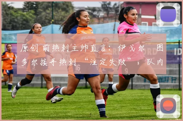 原创 前热刺主帅直言:伊戈尔・图多尔接手热刺 “注定失败”,队内氛围 “ toxic 至极”