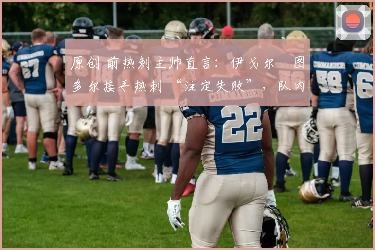 原创 前热刺主帅直言：伊戈尔・图多尔接手热刺 “注定失败”，队内氛围 “ toxic 至极”