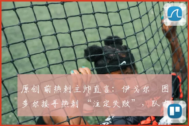 原创 前热刺主帅直言：伊戈尔・图多尔接手热刺 “注定失败”，队内氛围 “ toxic 至极”