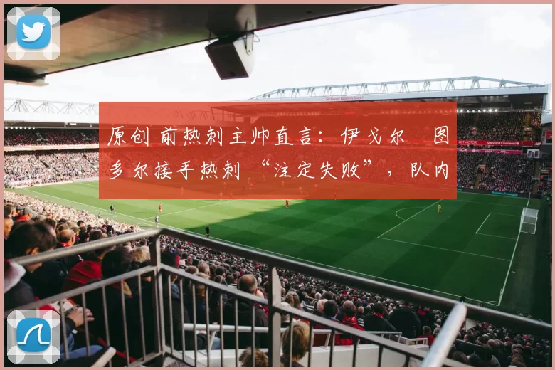 原创 前热刺主帅直言：伊戈尔・图多尔接手热刺 “注定失败”，队内氛围 “ toxic 至极”