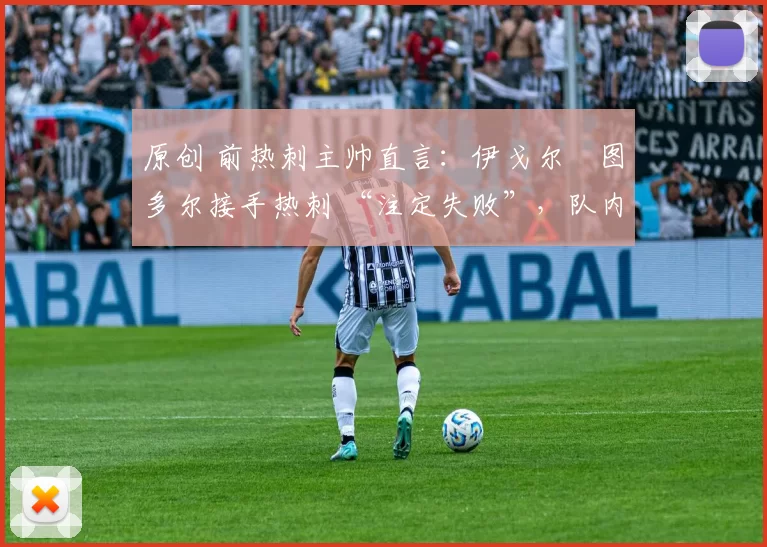 原创 前热刺主帅直言:伊戈尔・图多尔接手热刺 “注定失败”,队内氛围 “ toxic 至极”