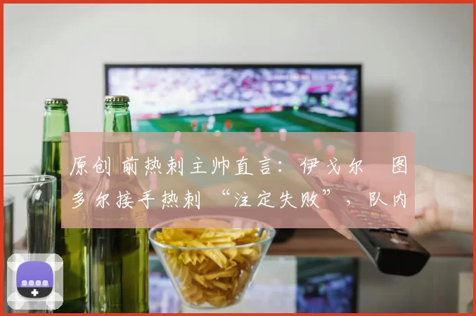 原创 前热刺主帅直言:伊戈尔・图多尔接手热刺 “注定失败”,队内氛围 “ toxic 至极”
