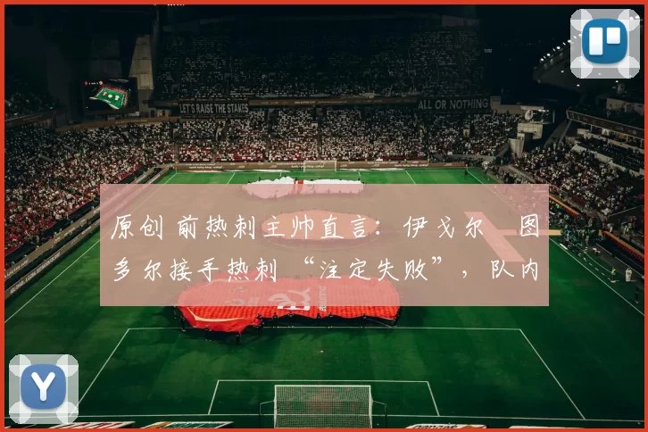 原创 前热刺主帅直言：伊戈尔・图多尔接手热刺 “注定失败”，队内氛围 “ toxic 至极”