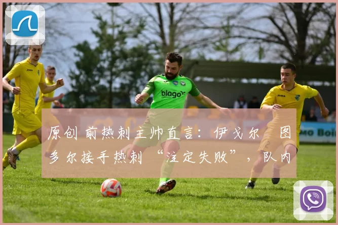 原创 前热刺主帅直言：伊戈尔・图多尔接手热刺 “注定失败”，队内氛围 “ toxic 至极”