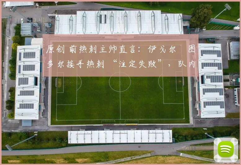 原创 前热刺主帅直言：伊戈尔・图多尔接手热刺 “注定失败”，队内氛围 “ toxic 至极”