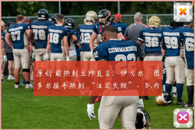 原创 前热刺主帅直言:伊戈尔・图多尔接手热刺 “注定失败”,队内氛围 “ toxic 至极”