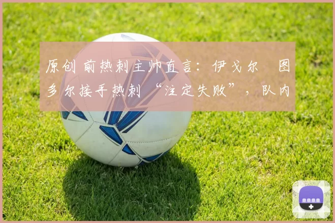 原创 前热刺主帅直言:伊戈尔・图多尔接手热刺 “注定失败”,队内氛围 “ toxic 至极”