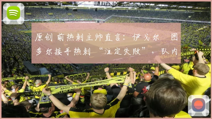 原创 前热刺主帅直言:伊戈尔・图多尔接手热刺 “注定失败”,队内氛围 “ toxic 至极”