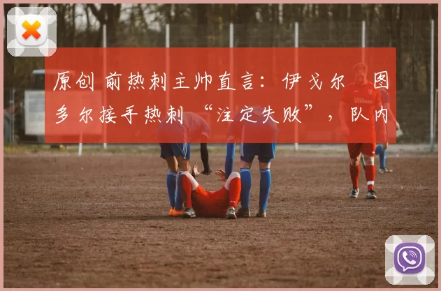 原创 前热刺主帅直言：伊戈尔・图多尔接手热刺 “注定失败”，队内氛围 “ toxic 至极”