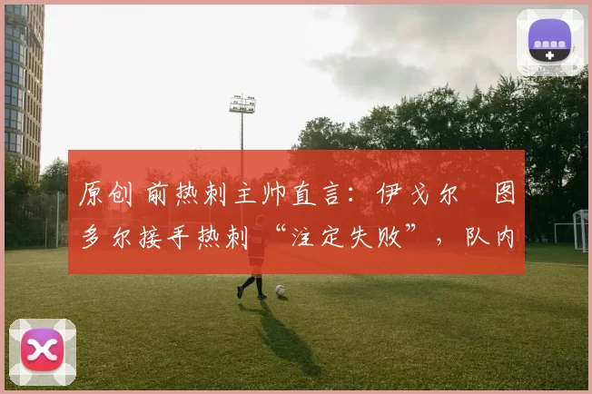 原创 前热刺主帅直言：伊戈尔・图多尔接手热刺 “注定失败”，队内氛围 “ toxic 至极”