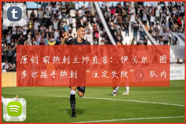 原创 前热刺主帅直言：伊戈尔・图多尔接手热刺 “注定失败”，队内氛围 “ toxic 至极”