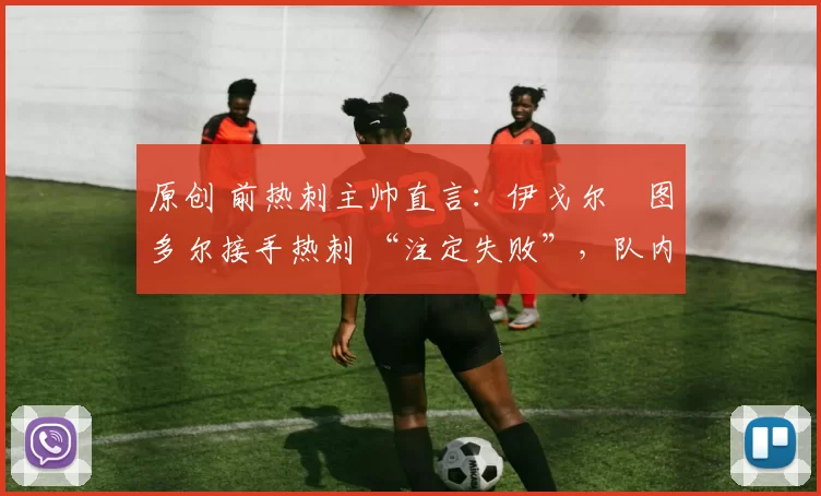 原创 前热刺主帅直言：伊戈尔・图多尔接手热刺 “注定失败”，队内氛围 “ toxic 至极”