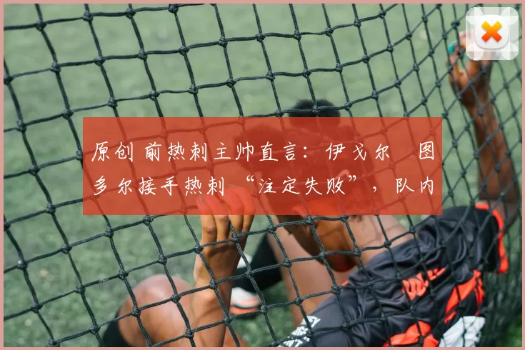 原创 前热刺主帅直言：伊戈尔・图多尔接手热刺 “注定失败”，队内氛围 “ toxic 至极”