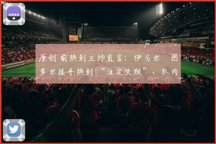 原创 前热刺主帅直言:伊戈尔・图多尔接手热刺 “注定失败”,队内氛围 “ toxic 至极”