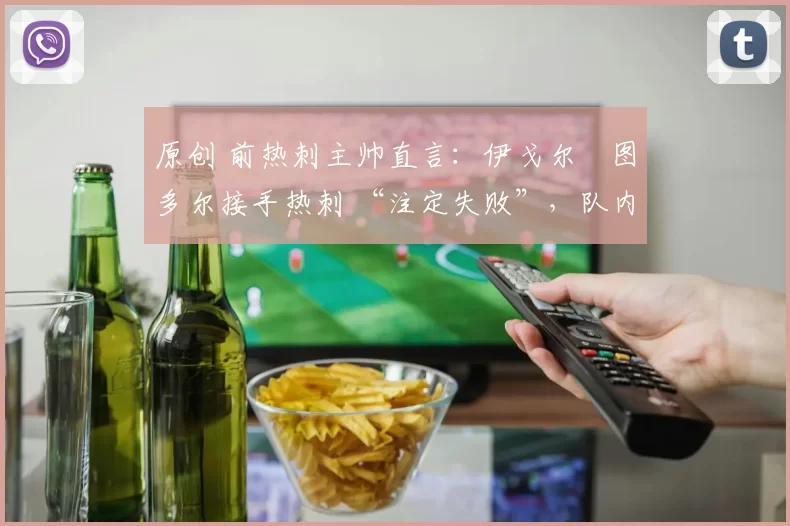 原创 前热刺主帅直言:伊戈尔・图多尔接手热刺 “注定失败”,队内氛围 “ toxic 至极”