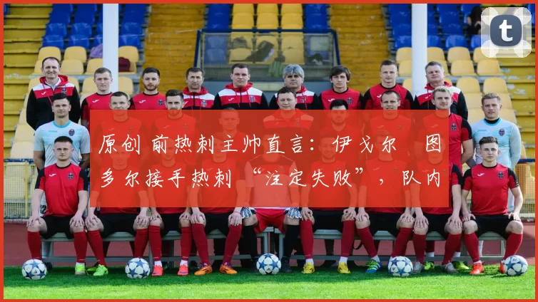 原创 前热刺主帅直言:伊戈尔・图多尔接手热刺 “注定失败”,队内氛围 “ toxic 至极”