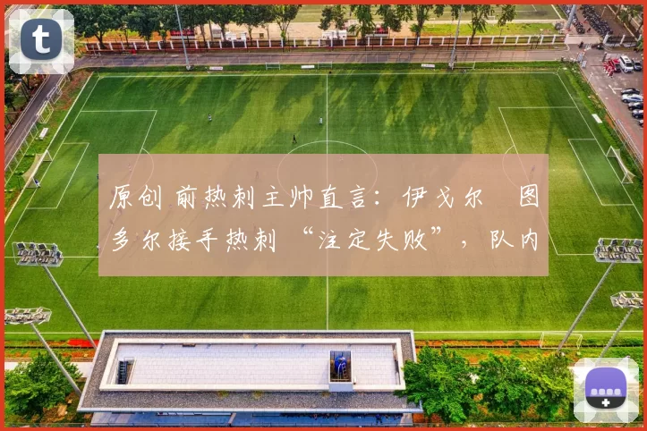 原创 前热刺主帅直言:伊戈尔・图多尔接手热刺 “注定失败”,队内氛围 “ toxic 至极”