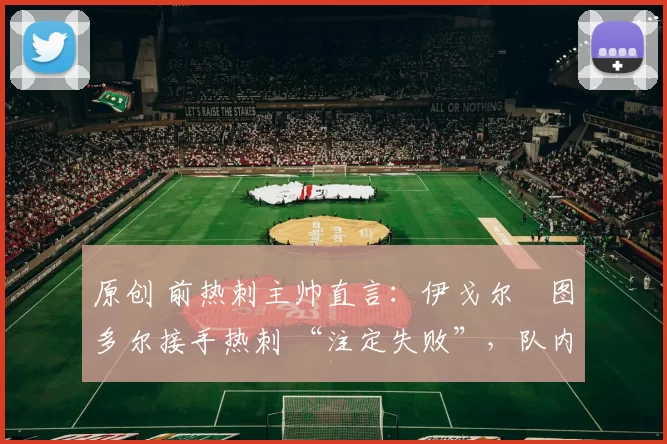 原创 前热刺主帅直言：伊戈尔・图多尔接手热刺 “注定失败”，队内氛围 “ toxic 至极”