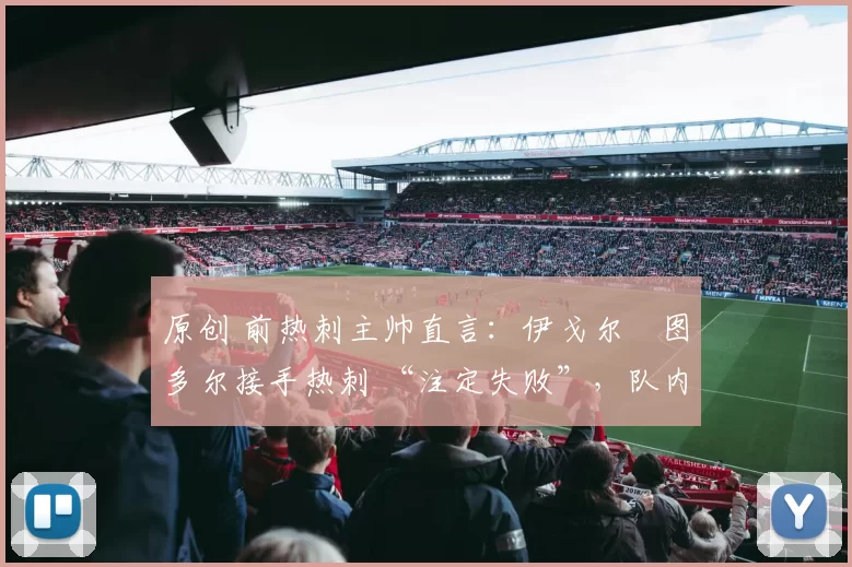 原创 前热刺主帅直言:伊戈尔・图多尔接手热刺 “注定失败”,队内氛围 “ toxic 至极”