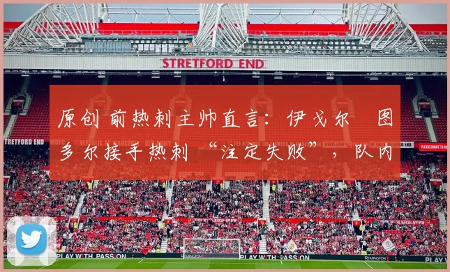 原创 前热刺主帅直言:伊戈尔・图多尔接手热刺 “注定失败”,队内氛围 “ toxic 至极”