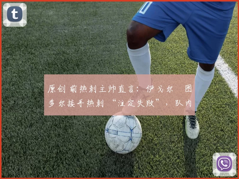 原创 前热刺主帅直言:伊戈尔・图多尔接手热刺 “注定失败”,队内氛围 “ toxic 至极”