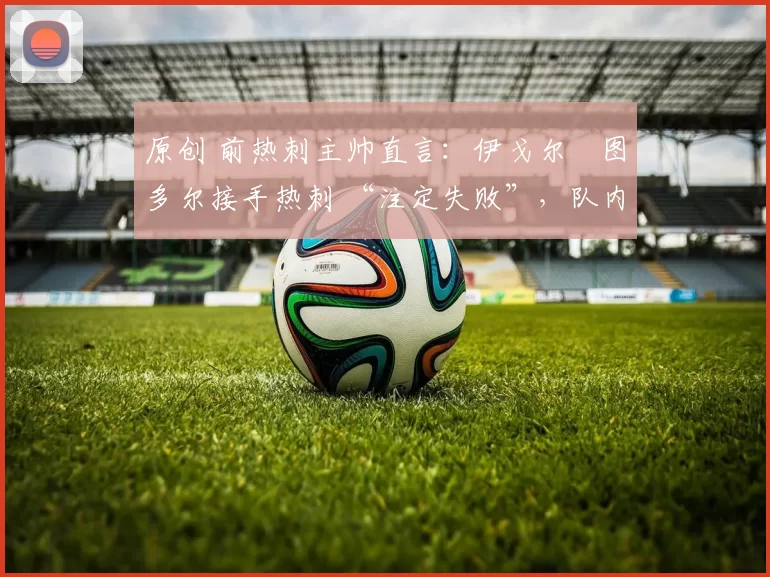 原创 前热刺主帅直言：伊戈尔・图多尔接手热刺 “注定失败”，队内氛围 “ toxic 至极”