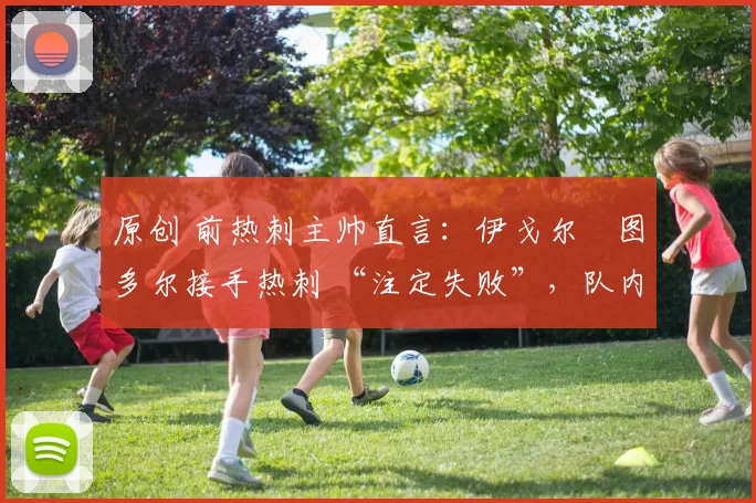 原创 前热刺主帅直言:伊戈尔・图多尔接手热刺 “注定失败”,队内氛围 “ toxic 至极”