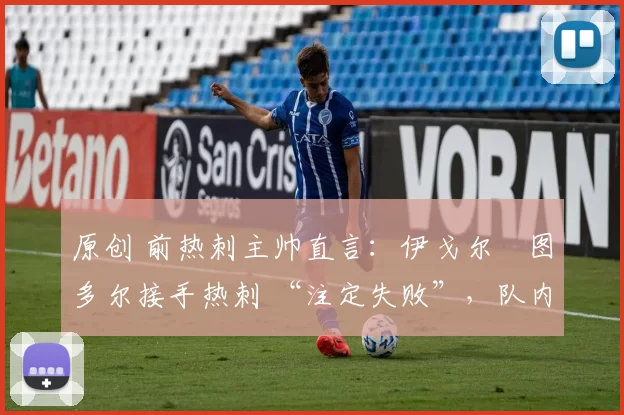 原创 前热刺主帅直言:伊戈尔・图多尔接手热刺 “注定失败”,队内氛围 “ toxic 至极”