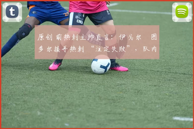 原创 前热刺主帅直言：伊戈尔・图多尔接手热刺 “注定失败”，队内氛围 “ toxic 至极”