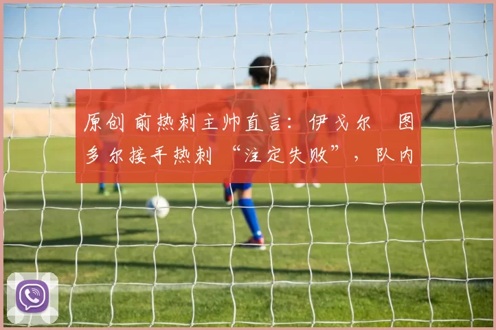 原创 前热刺主帅直言:伊戈尔・图多尔接手热刺 “注定失败”,队内氛围 “ toxic 至极”