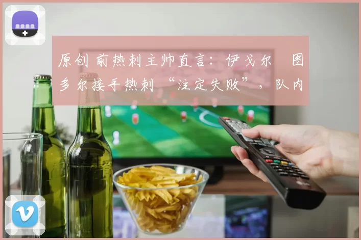 原创 前热刺主帅直言:伊戈尔・图多尔接手热刺 “注定失败”,队内氛围 “ toxic 至极”