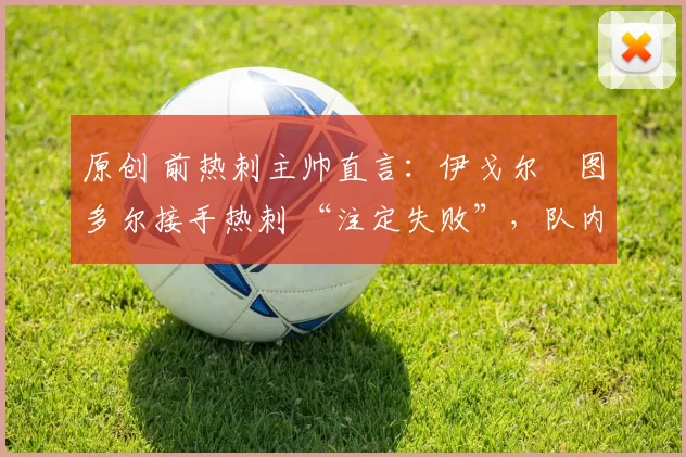 原创 前热刺主帅直言:伊戈尔・图多尔接手热刺 “注定失败”,队内氛围 “ toxic 至极”