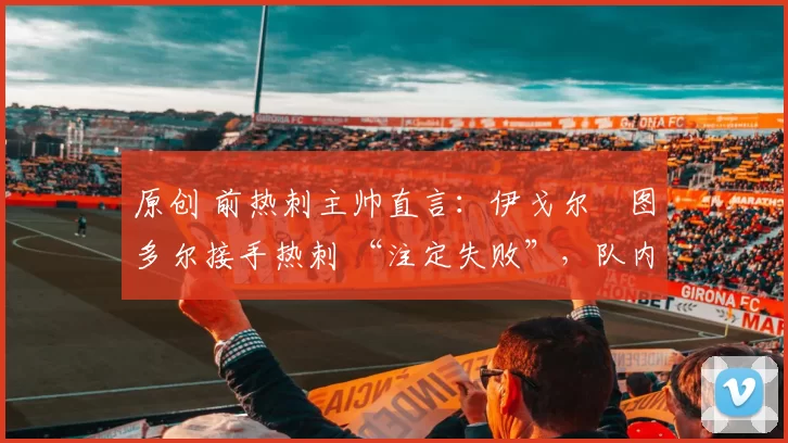 原创 前热刺主帅直言：伊戈尔・图多尔接手热刺 “注定失败”，队内氛围 “ toxic 至极”