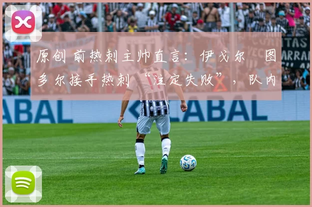 原创 前热刺主帅直言:伊戈尔・图多尔接手热刺 “注定失败”,队内氛围 “ toxic 至极”