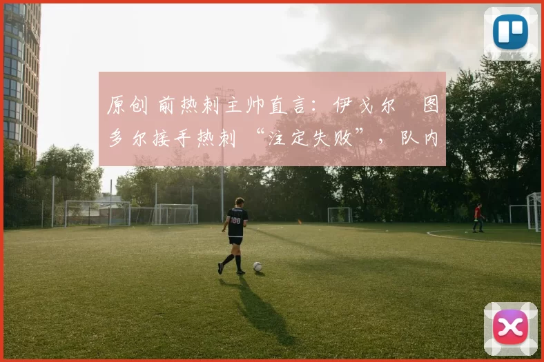 原创 前热刺主帅直言:伊戈尔・图多尔接手热刺 “注定失败”,队内氛围 “ toxic 至极”