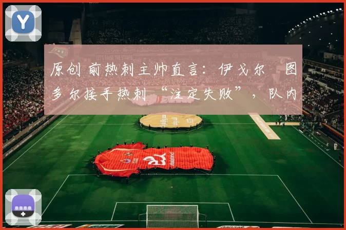 原创 前热刺主帅直言：伊戈尔・图多尔接手热刺 “注定失败”，队内氛围 “ toxic 至极”