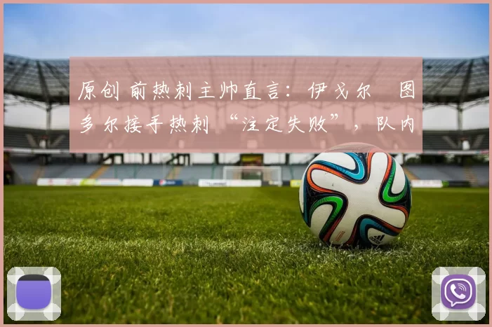 原创 前热刺主帅直言：伊戈尔・图多尔接手热刺 “注定失败”，队内氛围 “ toxic 至极”
