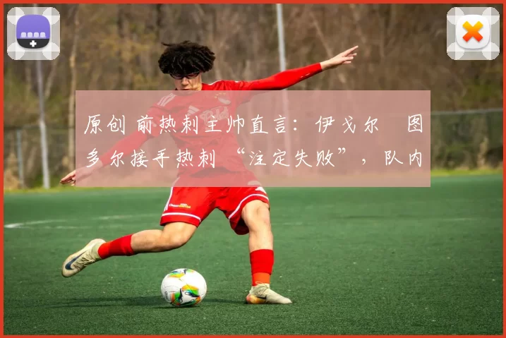 原创 前热刺主帅直言：伊戈尔・图多尔接手热刺 “注定失败”，队内氛围 “ toxic 至极”