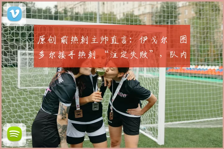 原创 前热刺主帅直言:伊戈尔・图多尔接手热刺 “注定失败”,队内氛围 “ toxic 至极”