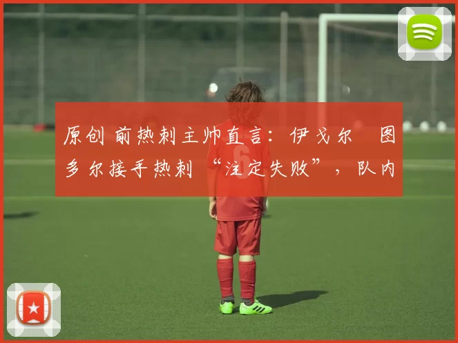 原创 前热刺主帅直言:伊戈尔・图多尔接手热刺 “注定失败”,队内氛围 “ toxic 至极”