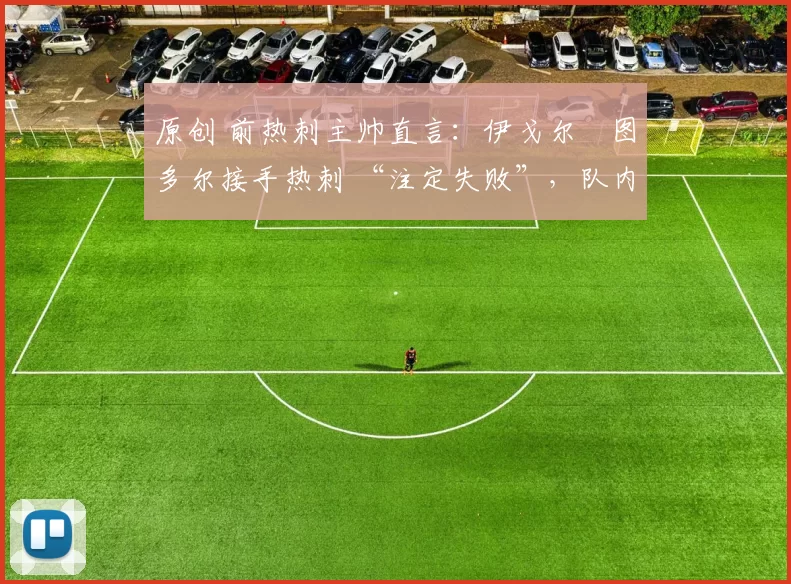 原创 前热刺主帅直言：伊戈尔・图多尔接手热刺 “注定失败”，队内氛围 “ toxic 至极”