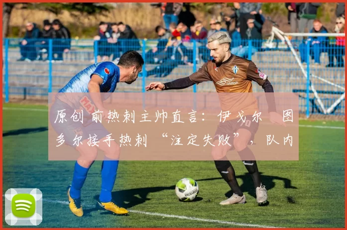 原创 前热刺主帅直言:伊戈尔・图多尔接手热刺 “注定失败”,队内氛围 “ toxic 至极”