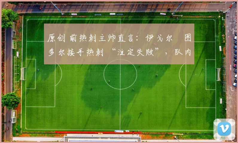 原创 前热刺主帅直言：伊戈尔・图多尔接手热刺 “注定失败”，队内氛围 “ toxic 至极”