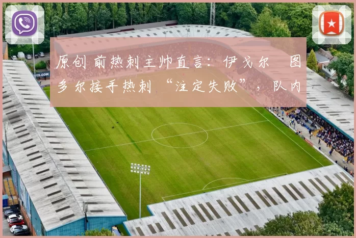 原创 前热刺主帅直言:伊戈尔・图多尔接手热刺 “注定失败”,队内氛围 “ toxic 至极”