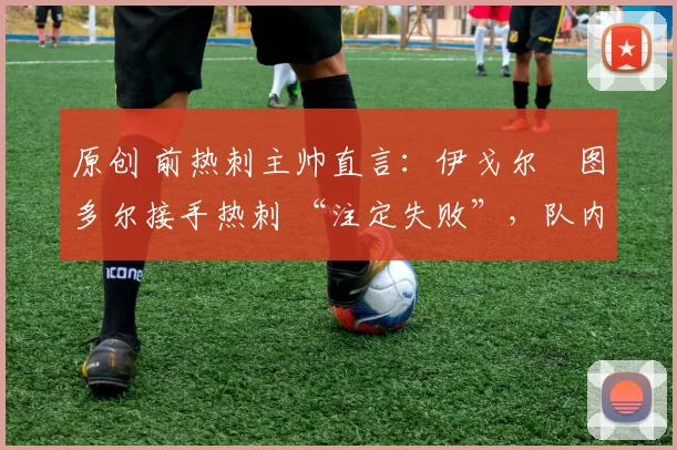 原创 前热刺主帅直言:伊戈尔・图多尔接手热刺 “注定失败”,队内氛围 “ toxic 至极”