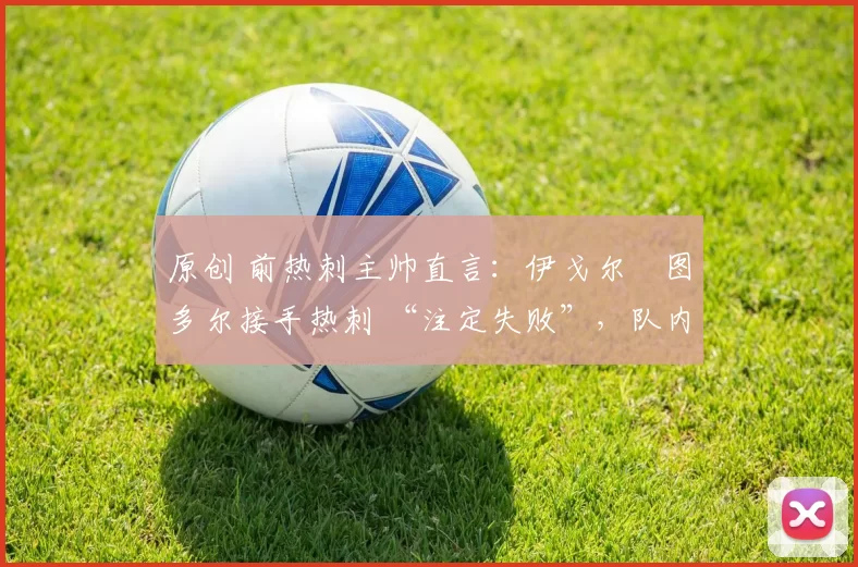 原创 前热刺主帅直言：伊戈尔・图多尔接手热刺 “注定失败”，队内氛围 “ toxic 至极”