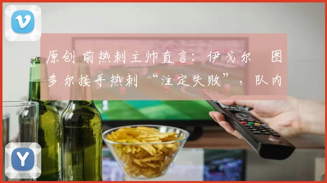 原创 前热刺主帅直言：伊戈尔・图多尔接手热刺 “注定失败”，队内氛围 “ toxic 至极”