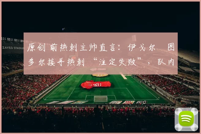 原创 前热刺主帅直言：伊戈尔・图多尔接手热刺 “注定失败”，队内氛围 “ toxic 至极”