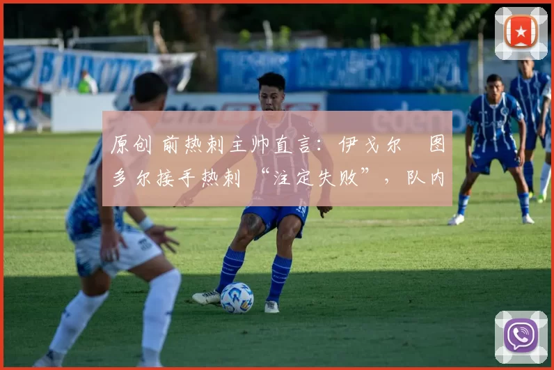 原创 前热刺主帅直言：伊戈尔・图多尔接手热刺 “注定失败”，队内氛围 “ toxic 至极”