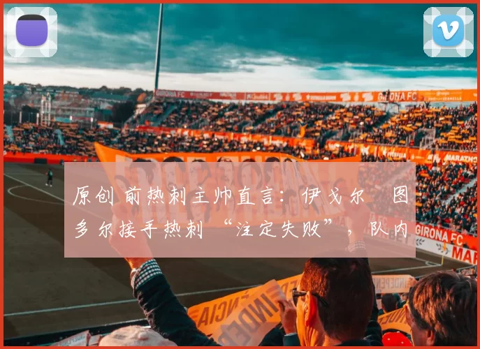 原创 前热刺主帅直言：伊戈尔・图多尔接手热刺 “注定失败”，队内氛围 “ toxic 至极”